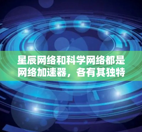 星辰网络和科学网络都是网络加速器,各有其独特的优势和应用场景。以下是详细的对比和总结 星辰网络和科学网络都是网络加速器,各有其独特的优势和应用场景。以下是详细的对比和总结
