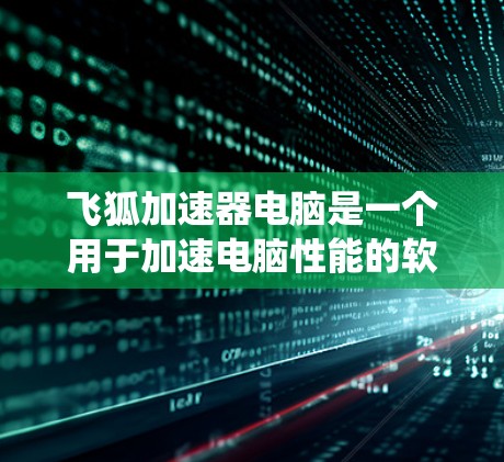 飞狐加速器电脑是一个用于加速电脑性能的软件，通常针对Windows、Mac和Linux系统。以下是一步步的指南，帮助您找到适合的飞狐加速器版本