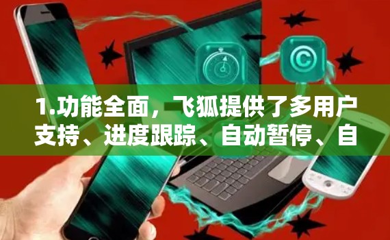 1.功能全面,飞狐提供了多用户支持、进度跟踪、自动暂停、自动重试和自动下载等服务,满足多种需求 1.功能全面,飞狐提供了多用户支持、进度跟踪、自动暂停、自动重试和自动下载等服务,满足多种需求
