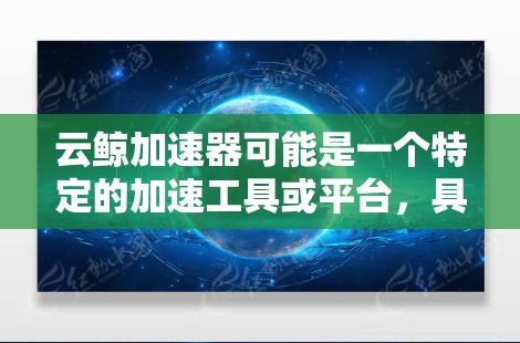 云鲸加速器可能是一个特定的加速工具或平台，具体含义取决于上下文。如果你指的是某个特定的应用程序或平台，建议提供更多细节，以便更准确地解答