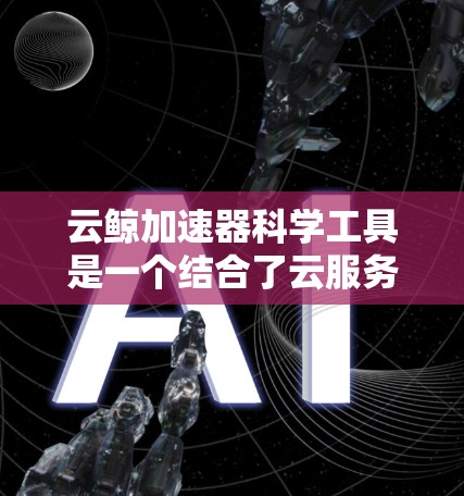 云鲸加速器科学工具是一个结合了云服务和科学计算的工具,旨在为用户提供高效的数据处理和科学计算资源。以下是对该工具的详细介绍 云鲸加速器科学工具是一个结合了云服务和科学计算的工具,旨在为用户提供高效的数据处理和科学计算资源。以下是对该工具的详细介绍