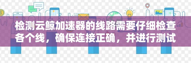 检测云鲸加速器的线路需要仔细检查各个线,确保连接正确,并进行测试以确认是否有问题。以下是具体的步骤 检测云鲸加速器的线路需要仔细检查各个线,确保连接正确,并进行测试以确认是否有问题。以下是具体的步骤