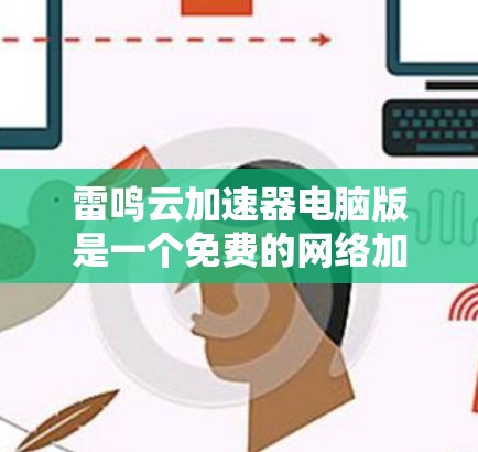 雷鸣云加速器电脑版是一个免费的网络加速软件，主要用于加速下载速度慢的网站。以下是详细的使用步骤和一些关键点