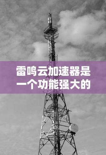 雷鸣云加速器是一个功能强大的云存储加速工具，适合在需要快速上传和管理文件的情况下使用。以下是对其功能的总结和建议