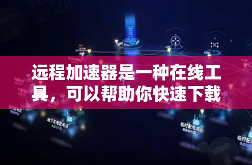 远程加速器是一种在线工具，可以帮助你快速下载和观看大量文件和视频，尤其是对于那些经常需要下载大量文件的用户来说，远程加速器可以大大提升下载速度