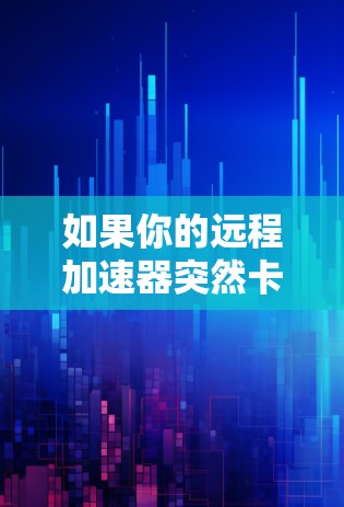 如果你的远程加速器突然卡顿,可能是因为以下原因 如果你的远程加速器突然卡顿,可能是因为以下原因