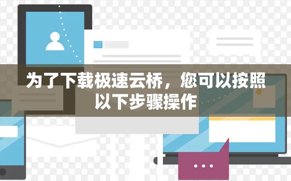 为了下载极速云桥,您可以按照以下步骤操作 为了下载极速云桥,您可以按照以下步骤操作