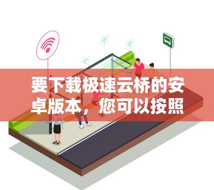 要下载极速云桥的安卓版本，您可以按照以下步骤进行