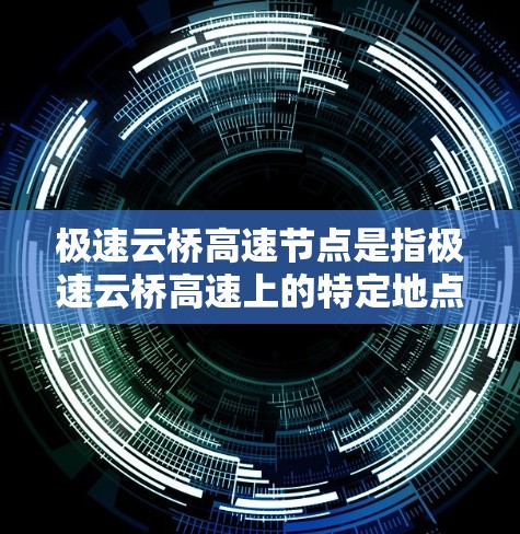 极速云桥高速节点是指极速云桥高速上的特定地点或区域，通常涉及交通监控、安全检查、秩序维护、车流管理等多个方面。以下是对极速云桥高速节点的详细介绍