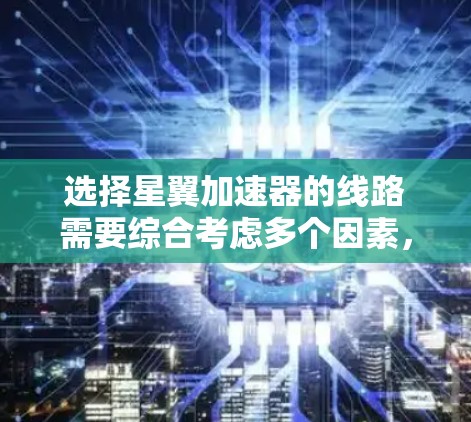 选择星翼加速器的线路需要综合考虑多个因素,以确保安全性和可靠性。以下是一步步的建议 选择星翼加速器的线路需要综合考虑多个因素,以确保安全性和可靠性。以下是一步步的建议