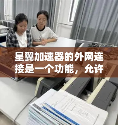 星翼加速器的外网连接是一个功能,允许玩家通过互联网连接到加速器和游戏资源,以获得更快的加速效果。以下是关于这一功能的详细说明 星翼加速器的外网连接是一个功能,允许玩家通过互联网连接到加速器和游戏资源,以获得更快的加速效果。以下是关于这一功能的详细说明