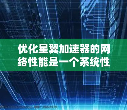 优化星翼加速器的网络性能是一个系统性的任务，需要全面考虑多个因素。以下是一个系统化的优化步骤指南
