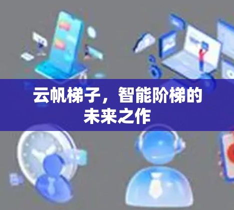 云帆梯子,智能阶梯的未来之作 云帆梯子,智能阶梯的未来之作