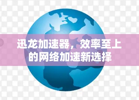 迅龙加速器，效率至上的网络加速新选择