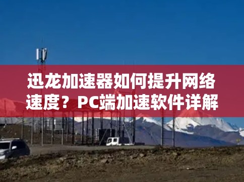 迅龙加速器如何提升网络速度?PC端加速软件详解 迅龙加速器如何提升网络速度?PC端加速软件详解