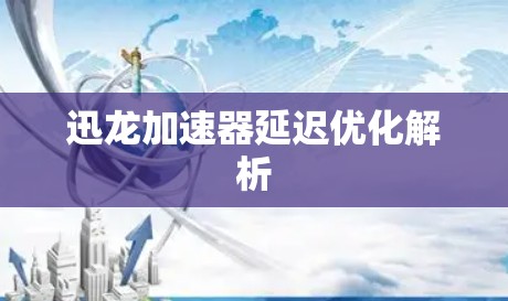 迅龙加速器延迟优化解析