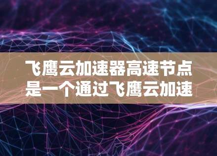 飞鹰云加速器高速节点是一个通过飞鹰云加速器进行云加速的高速服务器环境，旨在提升用户的云处理能力和服务器性能。以下是关于该加速器的详细介绍