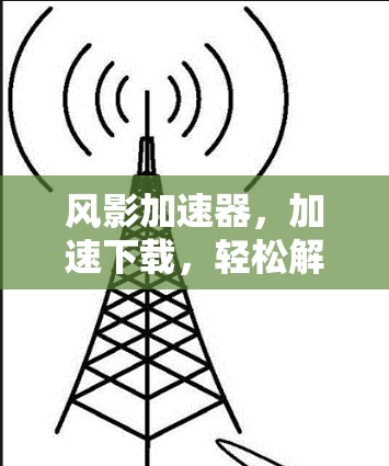 风影加速器，加速下载，轻松解压，轻松管理