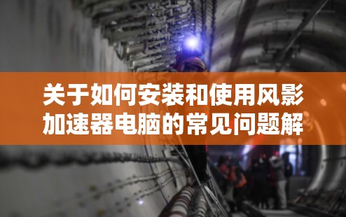 关于如何安装和使用风影加速器电脑的常见问题解决方案如下