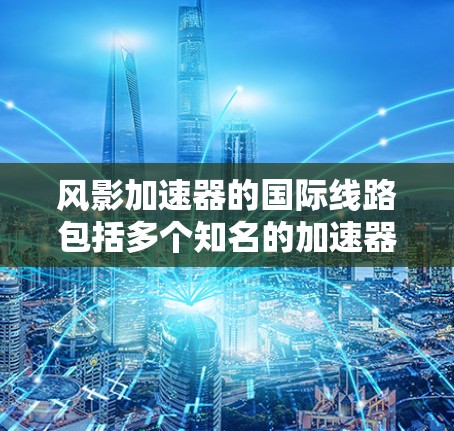 风影加速器的国际线路包括多个知名的加速器平台，这些平台在加速游戏方面表现出色。以下是这些国际加速器平台的详细介绍