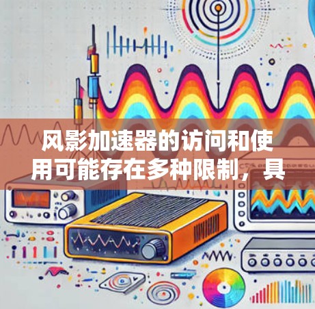 风影加速器的访问和使用可能存在多种限制，具体取决于平台和情况。以下是详细的限制及应对策略