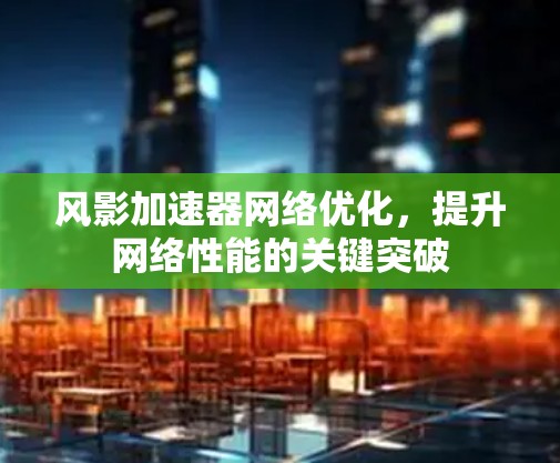 风影加速器网络优化，提升网络性能的关键突破