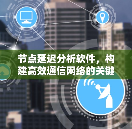 节点延迟分析软件,构建高效通信网络的关键工具 节点延迟分析软件,构建高效通信网络的关键工具