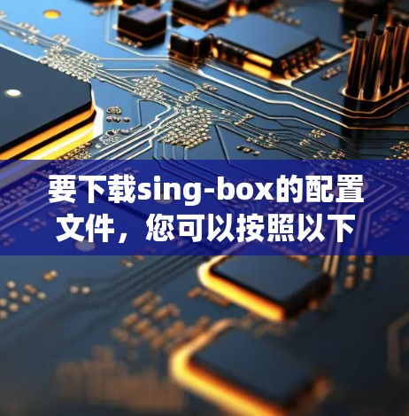 要下载sing-box的配置文件,您可以按照以下步骤操作 要下载sing-box的配置文件,您可以按照以下步骤操作