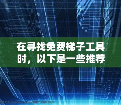 在寻找免费梯子工具时，以下是一些推荐的工具类别和工具，涵盖修梯子、装饰、维修等需求
