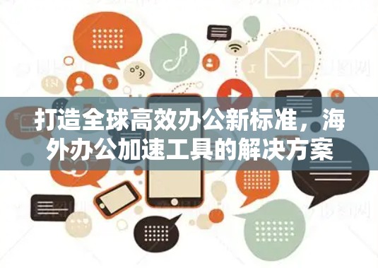 打造全球高效办公新标准,海外办公加速工具的解决方案 打造全球高效办公新标准,海外办公加速工具的解决方案