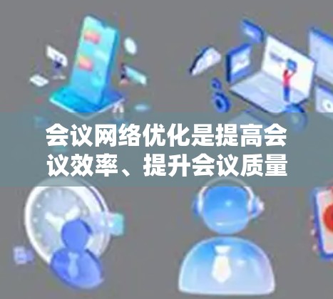 会议网络优化是提高会议效率、提升会议质量的重要环节，尤其是在国际会议中，会议网络的优化可以显著提升会议的流畅度和参与度。以下是一些关于会议网络优化的实用方法和建议