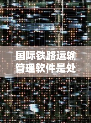 国际铁路运输管理软件是处理国际铁路运输的关键工具,主要包括以下几个主要类别 国际铁路运输管理软件是处理国际铁路运输的关键工具,主要包括以下几个主要类别