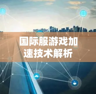 国际服游戏加速技术解析 国际服游戏加速技术解析