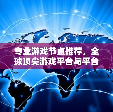 专业游戏节点推荐,全球顶尖游戏平台与平台生态 专业游戏节点推荐,全球顶尖游戏平台与平台生态