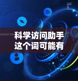 科学访问助手这个词可能有多种含义,具体取决于上下文。以下是一些可能的解释和建议 科学访问助手这个词可能有多种含义,具体取决于上下文。以下是一些可能的解释和建议