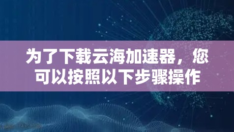 为了下载云海加速器,您可以按照以下步骤操作 为了下载云海加速器,您可以按照以下步骤操作