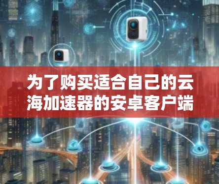 为了购买适合自己的云海加速器的安卓客户端,以下是一些步骤指南 为了购买适合自己的云海加速器的安卓客户端,以下是一些步骤指南