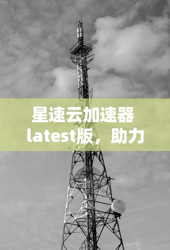 星速云加速器 latest版,助力高效网络,轻松提升速度 星速云加速器 latest版,助力高效网络,轻松提升速度