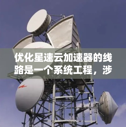 优化星速云加速器的线路是一个系统工程,涉及多个方面,包括技术、硬件和网络管理。以下是一个详细且有序的优化流程 优化星速云加速器的线路是一个系统工程,涉及多个方面,包括技术、硬件和网络管理。以下是一个详细且有序的优化流程