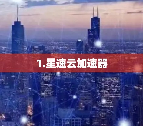 1.星速云加速器 1.星速云加速器