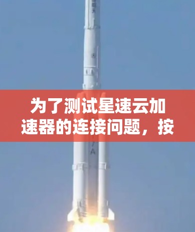 为了测试星速云加速器的连接问题,按照以下步骤进行 为了测试星速云加速器的连接问题,按照以下步骤进行