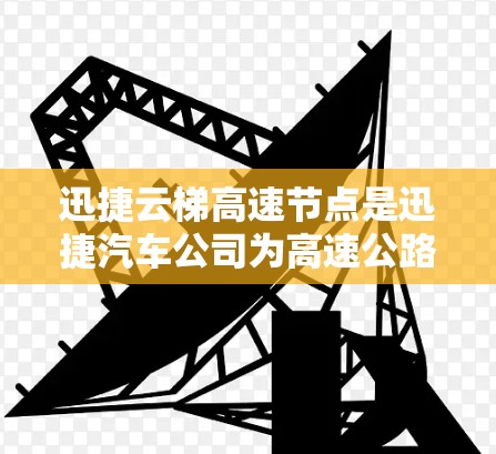 迅捷云梯高速节点是迅捷汽车公司为高速公路环境设计的高端技术节点,主要用于高速公路上车辆的实时传输和监控。以下是关于迅捷云梯高速节点的详细信息 迅捷云梯高速节点是迅捷汽车公司为高速公路环境设计的高端技术节点,主要用于高速公路上车辆的实时传输和监控。以下是关于迅捷云梯高速节点的详细信息