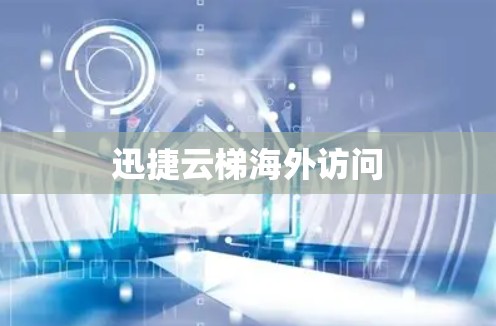 迅捷云梯海外访问 迅捷云梯海外访问