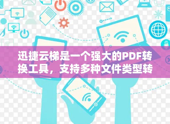 迅捷云梯是一个强大的PDF转换工具，支持多种文件类型转换，包括PDF、Word、Excel等。以下是逐步学习迅捷云梯使用方法的指南