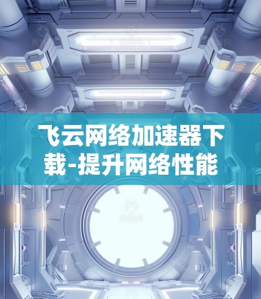 飞云网络加速器下载-提升网络性能的高效选择 飞云网络加速器下载-提升网络性能的高效选择