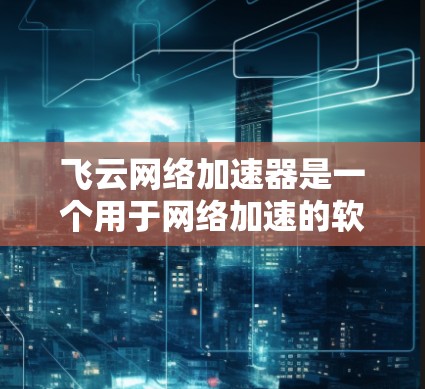 飞云网络加速器是一个用于网络加速的软件,帮助用户提高网络带宽和速度。如果你在寻找这个工具的官网,可以按照以下步骤进行查找 飞云网络加速器是一个用于网络加速的软件,帮助用户提高网络带宽和速度。如果你在寻找这个工具的官网,可以按照以下步骤进行查找