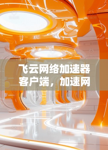飞云网络加速器客户端,加速网络,提升体验 飞云网络加速器客户端,加速网络,提升体验