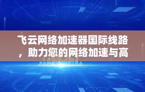 飞云网络加速器国际线路,助力您的网络加速与高效 飞云网络加速器国际线路,助力您的网络加速与高效