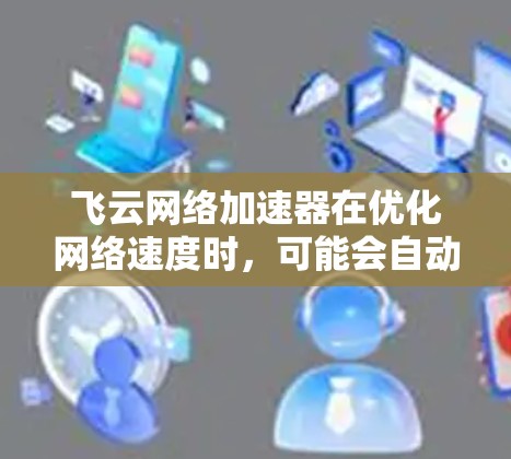 飞云网络加速器在优化网络速度时，可能会自动检测流量并预测需要流量的网络资源，从而提高效率。然而，优化后的网络速度可能变慢，原因可能包括以下几点