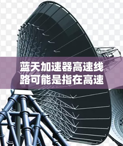蓝天加速器高速线路可能是指在高速公路上使用的加速技术或设施。以下是一些可能的解释和信息